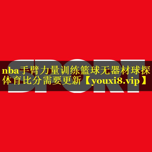 nba手臂力量训练篮球无器材球探体育比分需要更新