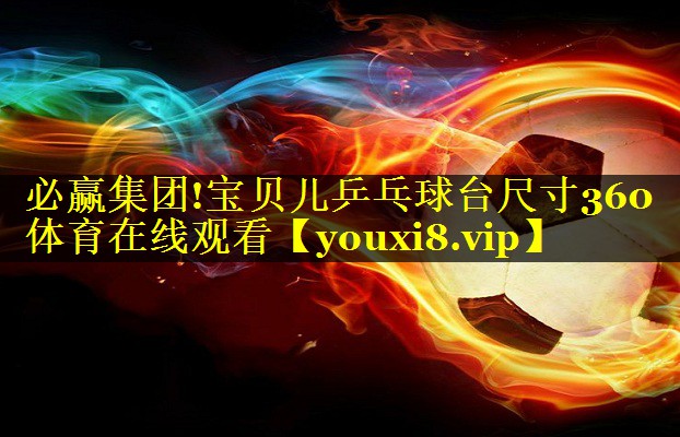 必赢集团!宝贝儿乒乓球台尺寸360体育在线观看