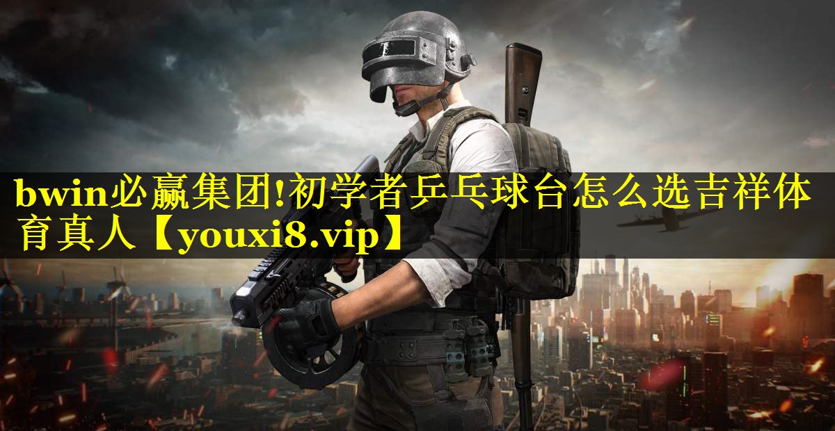 bwin必赢集团!初学者乒乓球台怎么选吉祥体育真人