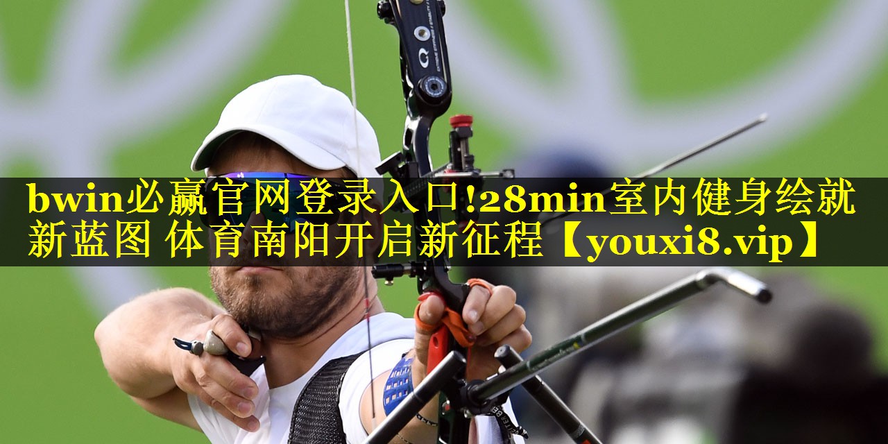 bwin必赢官网登录入口!28min室内健身绘就新蓝图 体育南阳开启新征程