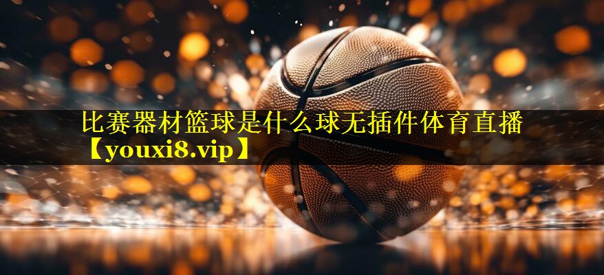 比赛器材篮球是什么球无插件体育直播