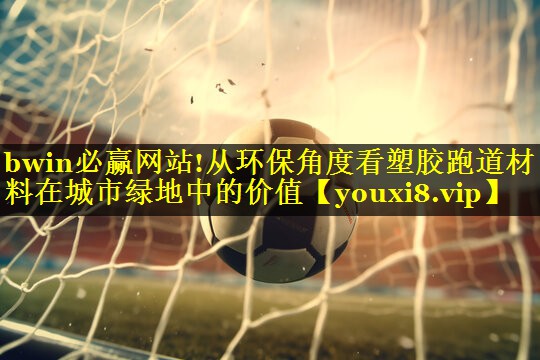 bwin必赢网站!从环保角度看塑胶跑道材料在城市绿地中的价值